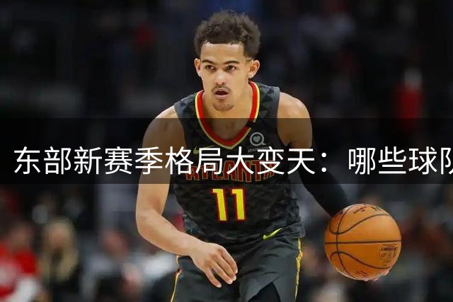 东部新赛季格局大变天：哪些球队有望突围？