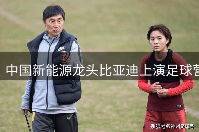 中国新能源龙头比亚迪上演足球营销教科书：曼城国米香港对决背后