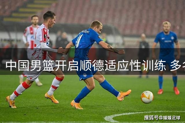 中国男篮开启顺德适应性训练 多名主力球员状态回暖