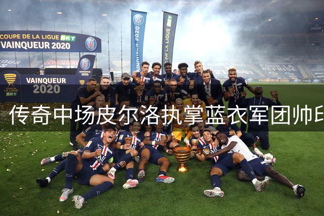 传奇中场皮尔洛执掌蓝衣军团帅印 开启八年执教征程