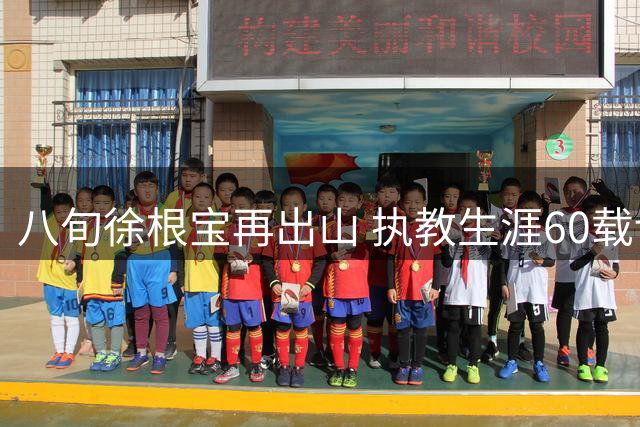 八旬徐根宝再出山 执教生涯60载诠释足球赤子心
