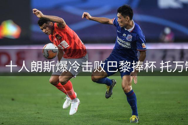 十人朗斯爆冷击败巴黎捧杯 托万制胜球助球队问鼎法超杯