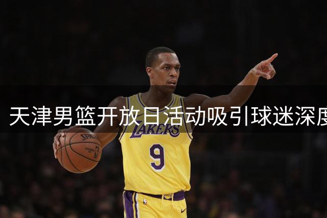 天津男篮开放日活动吸引球迷深度体验