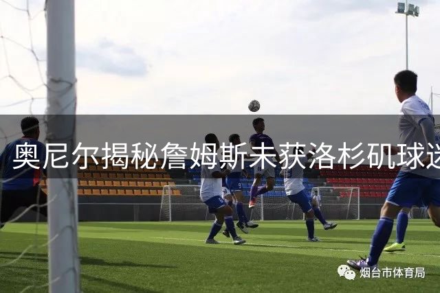 奥尼尔揭秘詹姆斯未获洛杉矶球迷认可的背后原因