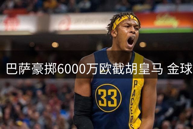 巴萨豪掷6000万欧截胡皇马 金球后腰罗德里加盟引爆转会市场