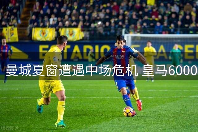 曼城夏窗遭遇中场危机 皇马6000万强攻罗德里引发连锁反应