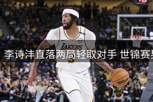 李诗沣直落两局轻取对手 世锦赛男单首战告捷