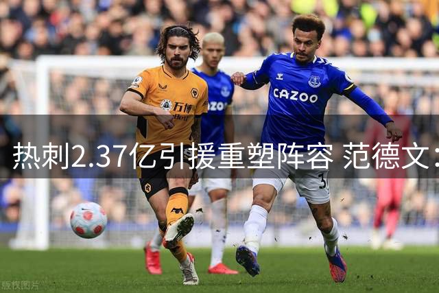 热刺2.37亿引援重塑阵容 范德文：新赛季剑指欧战席位