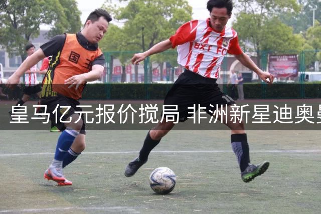 皇马亿元报价搅局 非洲新星迪奥曼德暂停巴黎转会谈判
