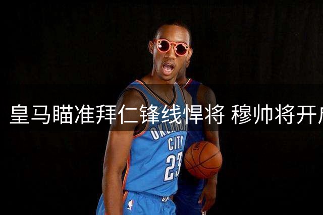 皇马瞄准拜仁锋线悍将 穆帅将开启阵容重组计划