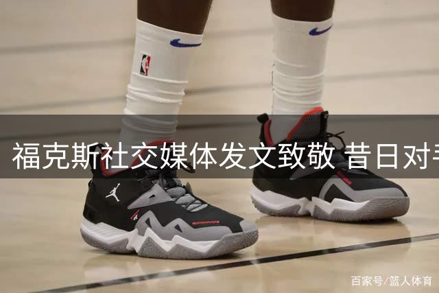 福克斯社交媒体发文致敬 昔日对手威少宣布退役