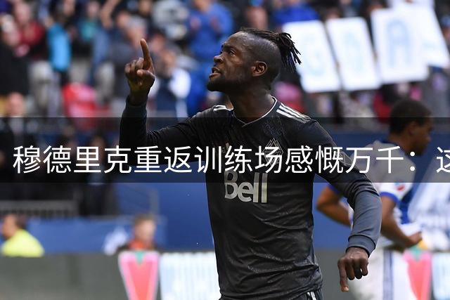 穆德里克重返训练场感慨万千：这一刻我等了太久