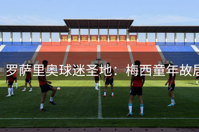 罗萨里奥球迷圣地：梅西童年故居变身阿根廷足球精神图腾