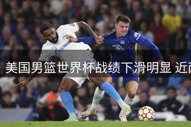 美国男篮世界杯战绩下滑明显 近两届赛事连失4场关键对决