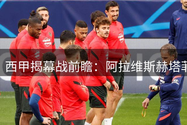 西甲揭幕战前瞻：阿拉维斯赫塔菲主场交锋争首胜