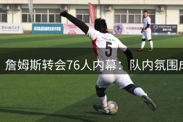詹姆斯转会76人内幕：队内氛围成关键，布朗或成X因素