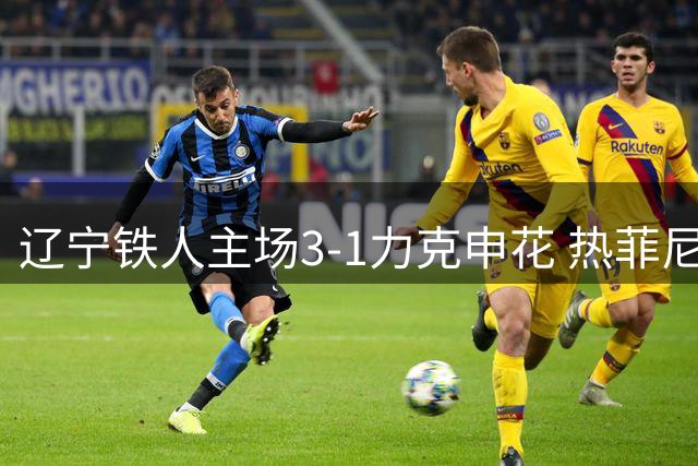 辽宁铁人主场3-1力克申花 热菲尼奥梅开二度终结对手三连胜