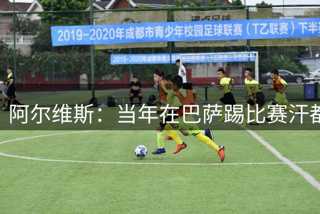 阿尔维斯：当年在巴萨踢比赛汗都不怎么流，我们就以5-0大胜