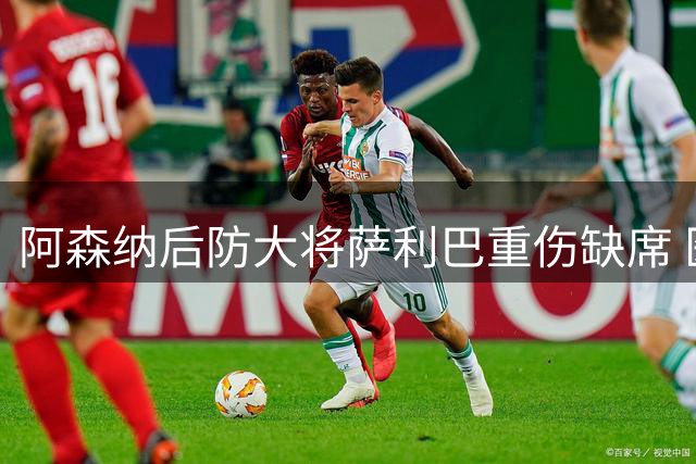阿森纳后防大将萨利巴重伤缺席 医疗团队制定特殊康复方案
