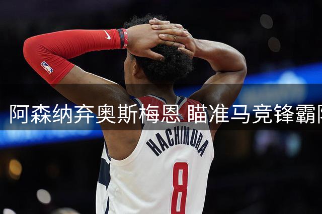 阿森纳弃奥斯梅恩 瞄准马竞锋霸阿尔瓦雷斯