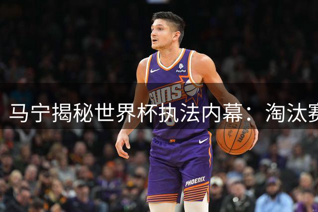 马宁揭秘世界杯执法内幕：淘汰赛无缘主哨原因成谜