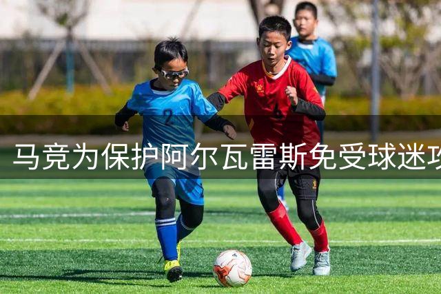 马竞为保护阿尔瓦雷斯免受球迷攻击安排其提前退场