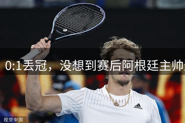 0:1丢冠，没想到赛后阿根廷主帅这样说，没预料到全场被限制了