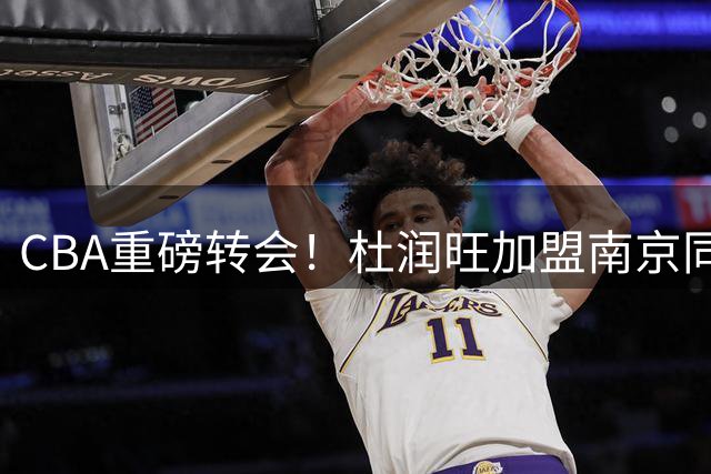 CBA重磅转会！杜润旺加盟南京同曦能否激活外线火力？