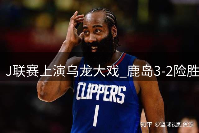 J联赛上演乌龙大戏 鹿岛3-2险胜福冈
